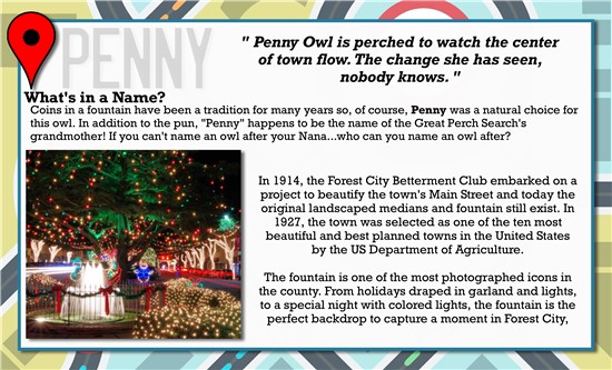 Penny Owl is perched to watch the center of town flow. The changes she has seen, nobody knows.   What's in a Name? Coins in a fountain have been a tradition for many years so, of course, Penny was a natural choice for the owl. In addition to the pun, 